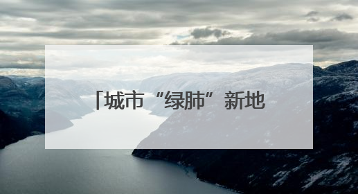 城市“绿肺”新地标，开放倒计时