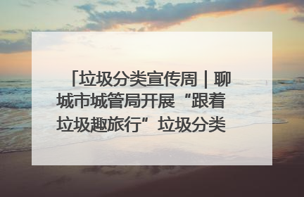 垃圾分类宣传周｜聊城市城管局开展“跟着垃圾趣旅行”垃圾分类科普宣传活动