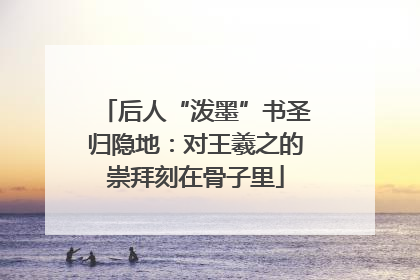 后人“泼墨”书圣归隐地：对王羲之的崇拜刻在骨子里
