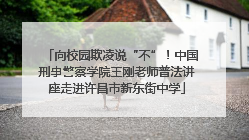 向校园欺凌说“不”！中国刑事警察学院王刚老师普法讲座走进许昌市新东街中学