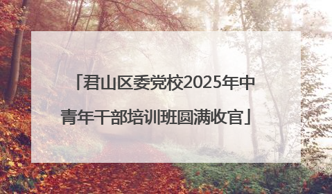 君山区委党校2025年中青年干部培训班圆满收官