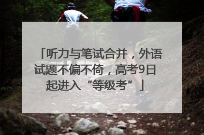 听力与笔试合并，外语试题不偏不倚，高考9日起进入“等级考”