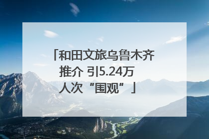 和田文旅乌鲁木齐推介 引5.24万人次“围观”