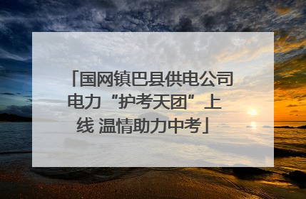 国网镇巴县供电公司 电力“护考天团”上线 温情助力中考