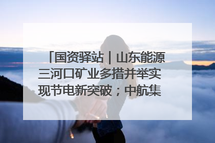 国资驿站｜山东能源三河口矿业多措并举实现节电新突破；中航集团开通广州—北京—格拉斯哥全货机航线