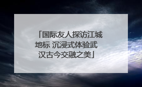 国际友人探访江城地标 沉浸式体验武汉古今交融之美
