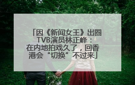 因《新闻女王》出圈 TVB演员林正峰：在内地拍戏久了，回香港会“切换”不过来