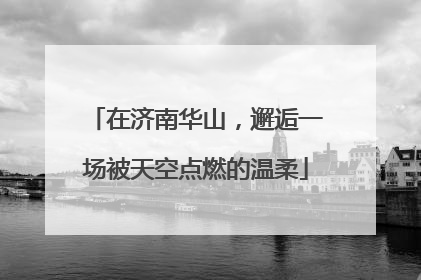 在济南华山，邂逅一场被天空点燃的温柔