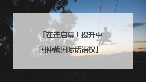 在连启幕！提升中国仲裁国际话语权