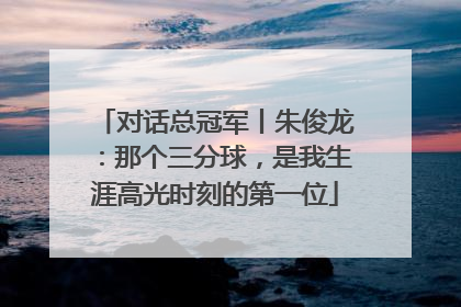对话总冠军丨朱俊龙：那个三分球，是我生涯高光时刻的第一位