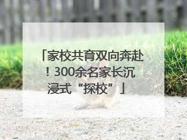 家校共育双向奔赴！300余名家长沉浸式“探校”