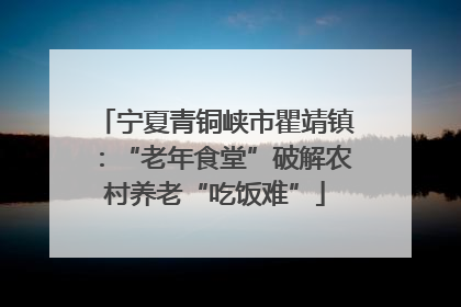 宁夏青铜峡市瞿靖镇：“老年食堂”破解农村养老“吃饭难”