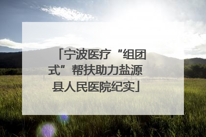 宁波医疗“组团式”帮扶助力盐源县人民医院纪实
