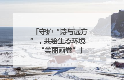 守护“诗与远方”，共绘生态环境“美丽画卷”
