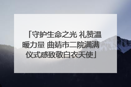 守护生命之光 礼赞温暖力量 曲靖市二院满满仪式感致敬白衣天使