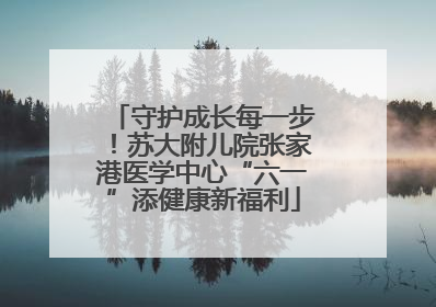 守护成长每一步！苏大附儿院张家港医学中心“六一”添健康新福利