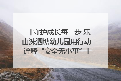 守护成长每一步 乐山洙泗塘幼儿园用行动诠释“安全无小事”
