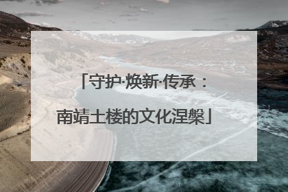 守护·焕新·传承：南靖土楼的文化涅槃