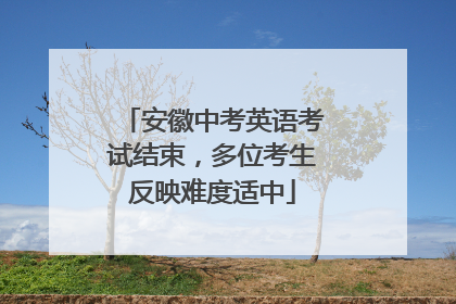 安徽中考英语考试结束，多位考生反映难度适中