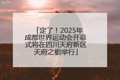 定了！2025年成都世界运动会开幕式将在四川天府新区天府之檐举行