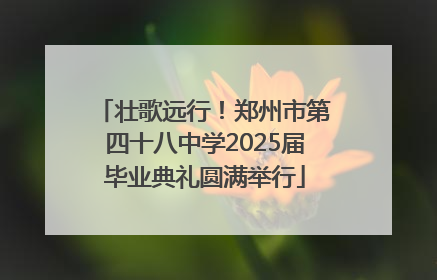 壮歌远行！郑州市第四十八中学2025届毕业典礼圆满举行