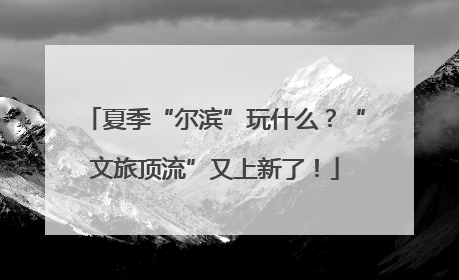 夏季“尔滨”玩什么？“文旅顶流”又上新了！