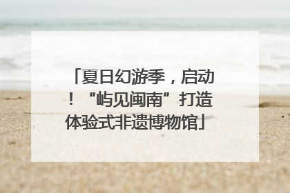 夏日幻游季，启动！“屿见闽南”打造体验式非遗博物馆