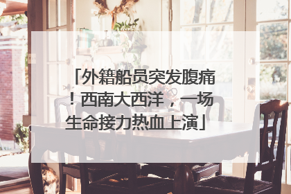 外籍船员突发腹痛！西南大西洋，一场生命接力热血上演