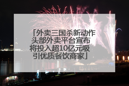 外卖三国杀新动作 头部外卖平台宣布将投入超10亿元吸引优质餐饮商家
