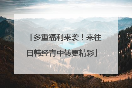 多重福利来袭！来往日韩经青中转更精彩