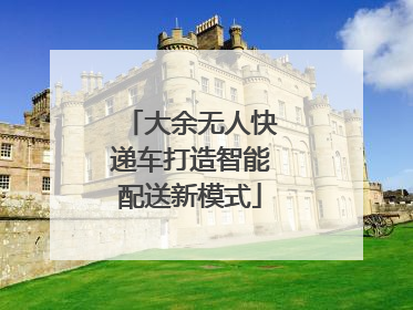 大余无人快递车打造智能配送新模式