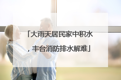 大雨天居民家中积水，丰台消防排水解难