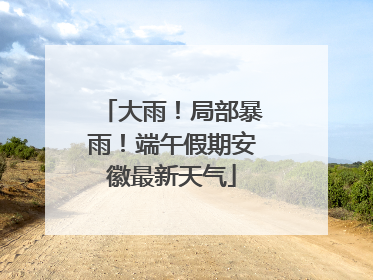 大雨！局部暴雨！端午假期安徽最新天气