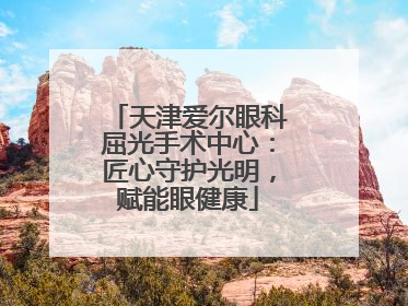天津爱尔眼科屈光手术中心：匠心守护光明，赋能眼健康