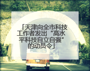 天津向全市科技工作者发出“高水平科技自立自强”的动员令