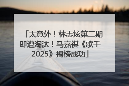 太意外！林志炫第二期即遭淘汰！马嘉祺《歌手2025》揭榜成功