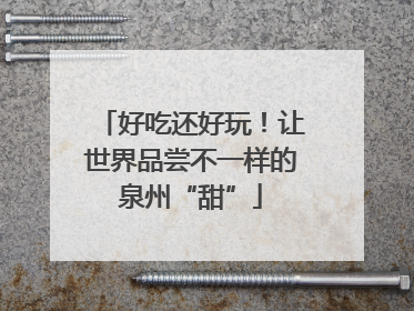 好吃还好玩！让世界品尝不一样的泉州“甜”