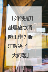 如何提升基层应急消防工作？浙江解决了三大问题