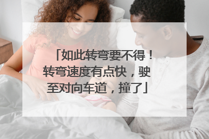 如此转弯要不得！转弯速度有点快，驶至对向车道，撞了