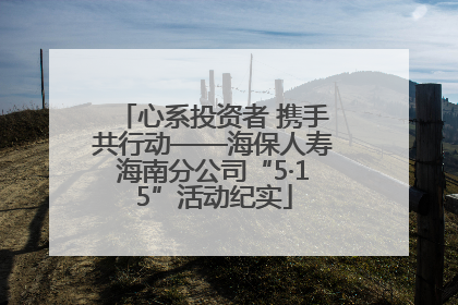 心系投资者 携手共行动——海保人寿海南分公司“5·15”活动纪实