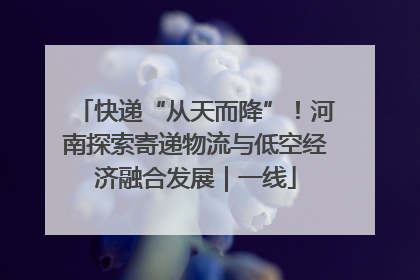 快递“从天而降”！河南探索寄递物流与低空经济融合发展｜一线
