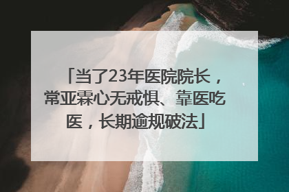 当了23年医院院长，常亚霖心无戒惧、靠医吃医，长期逾规破法