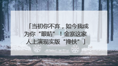 当初你不弃，如今我成为你“眼睛”！金寨这家人上演现实版“搀扶”
