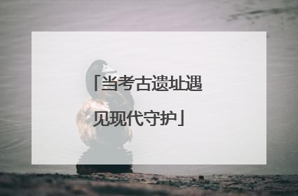 当考古遗址遇见现代守护