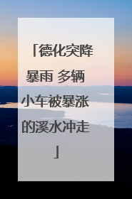 德化突降暴雨 多辆小车被暴涨的溪水冲走