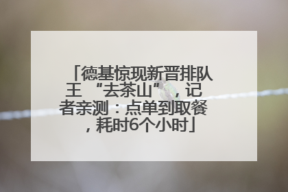 德基惊现新晋排队王 “去茶山”，记者亲测：点单到取餐，耗时6个小时