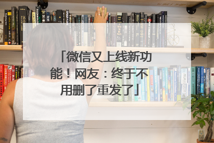 微信又上线新功能！网友：终于不用删了重发了