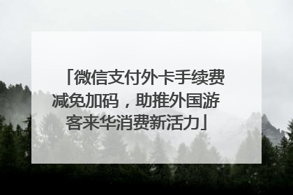 微信支付外卡手续费减免加码，助推外国游客来华消费新活力