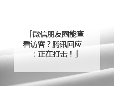 微信朋友圈能查看访客？腾讯回应：正在打击！