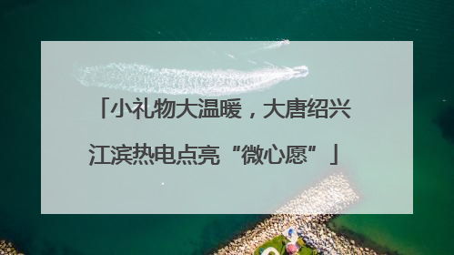 小礼物大温暖，大唐绍兴江滨热电点亮“微心愿”